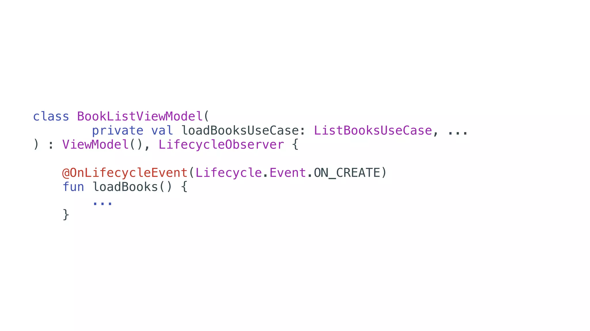 class BookListViewModel(
private val loadBooksUseCase: ListBooksUseCase, ...
) : ViewModel(), LifecycleObserver {
@OnLifecycleEvent(Lifecycle.Event.ON_CREATE)
fun loadBooks() {
...
}
 