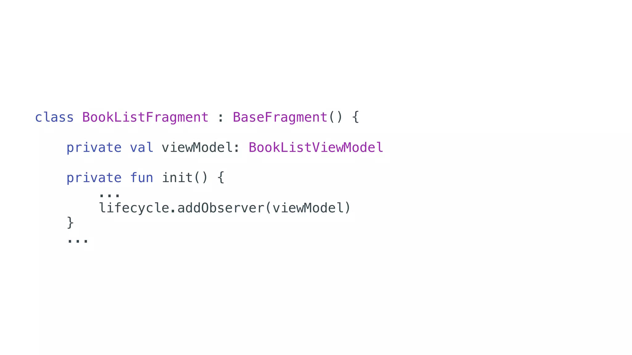 class BookListFragment : BaseFragment() {
private val viewModel: BookListViewModel
private fun init() {
...
lifecycle.addObserver(viewModel)
}
...
 