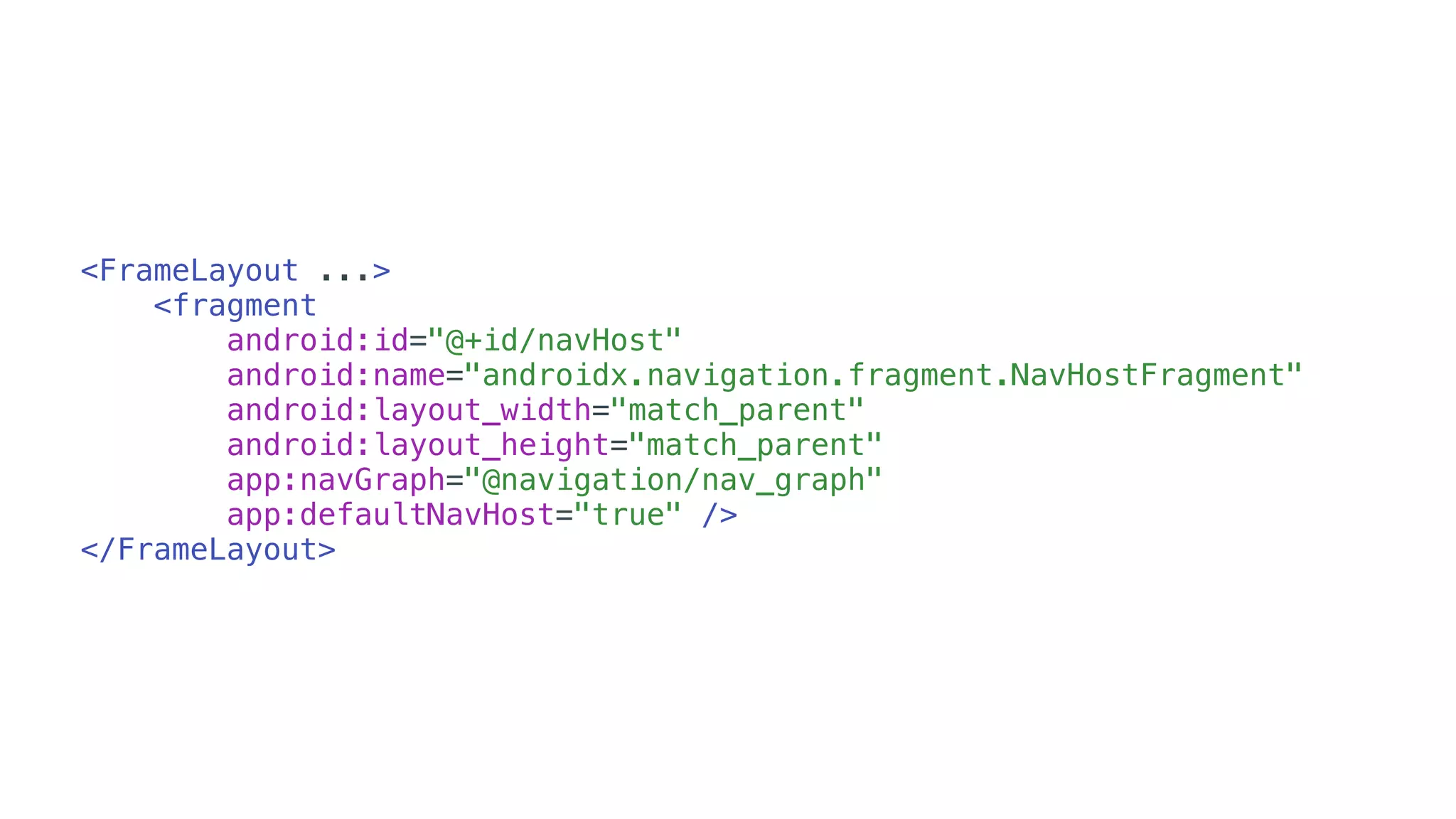 <FrameLayout ...>
<fragment
android:id="@+id/navHost"
android:name="androidx.navigation.fragment.NavHostFragment"
android:layout_width="match_parent"
android:layout_height="match_parent"
app:navGraph="@navigation/nav_graph"
app:defaultNavHost="true" />
</FrameLayout>
 