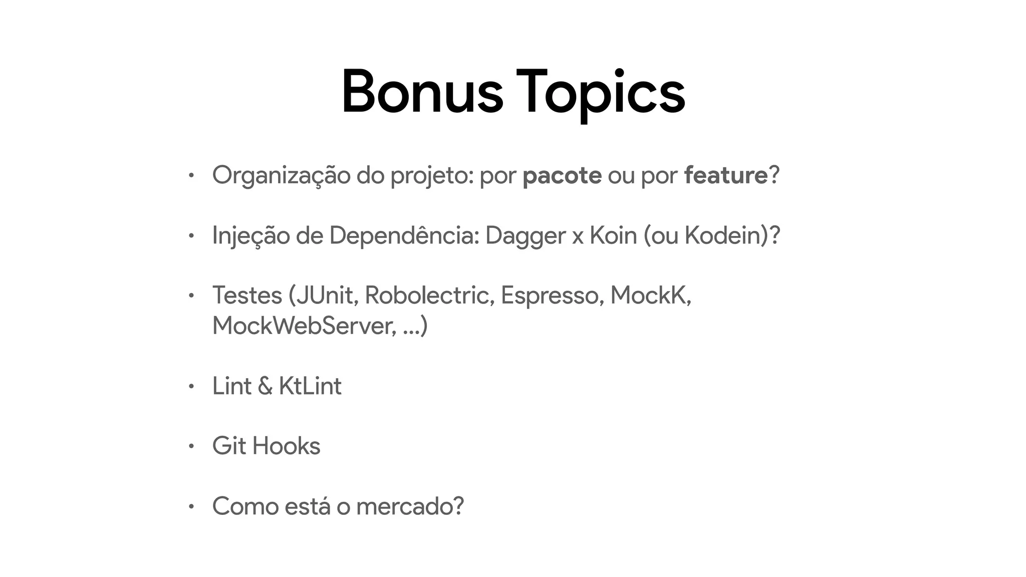 Bonus Topics
• Organização do projeto: por pacote ou por feature?
• Injeção de Dependência: Dagger x Koin (ou Kodein)?
• Testes (JUnit, Robolectric, Espresso, MockK,
MockWebServer, …)
• Lint & KtLint
• Git Hooks
• Como está o mercado?
 