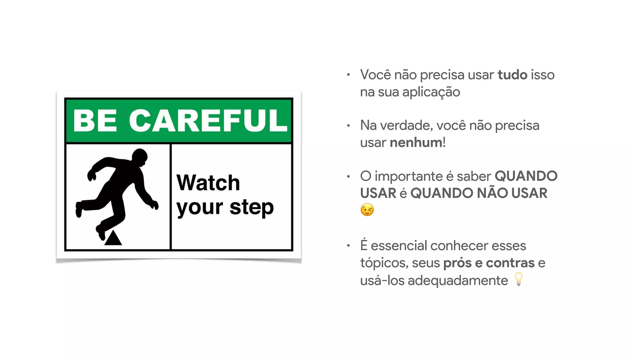 • Você não precisa usar tudo isso
na sua aplicação
• Na verdade, você não precisa
usar nenhum!
• O importante é saber QUANDO
USAR é QUANDO NÃO USAR
😉
• É essencial conhecer esses
tópicos, seus prós e contras e
usá-los adequadamente 💡
 