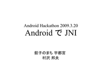 Android Hackathon 2009.3.20
Android で JNI

     餃子のまち 宇都宮
       村沢 邦夫
 