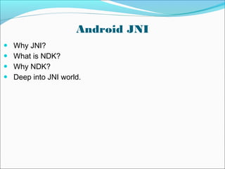 Android JNI
● Why JNI?
● What is NDK?
● Why NDK?
● Deep into JNI world.
 