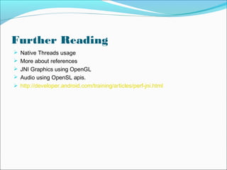 Further Reading
 Native Threads usage
 More about references
 JNI Graphics using OpenGL
 Audio using OpenSL apis.
 http://developer.android.com/training/articles/perf-jni.html
 