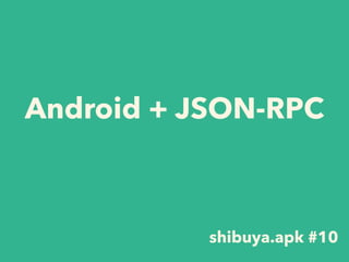 Android + JSON-RPC
shibuya.apk #10
 