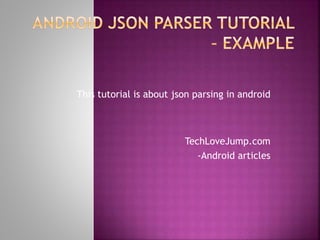 This tutorial is about json parsing in android 
TechLoveJump.com 
-Android articles 
 