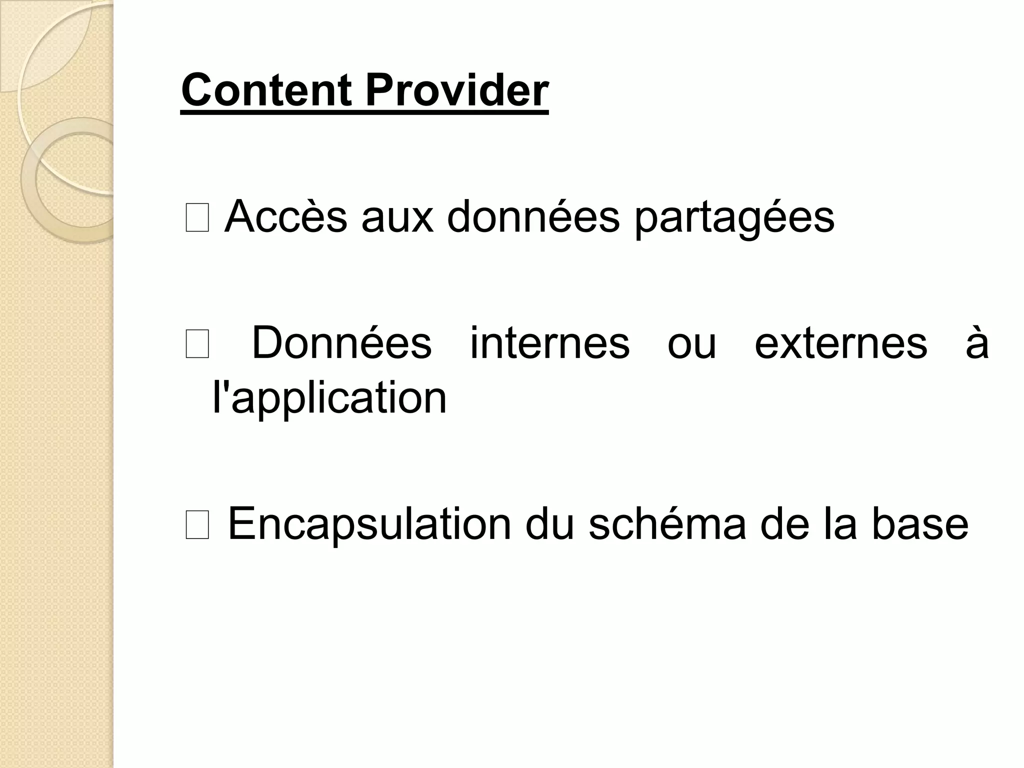 Content Provider
Accès aux données partagées
 Données internes ou externes à
l'application
Encapsulation du schéma de la base
 