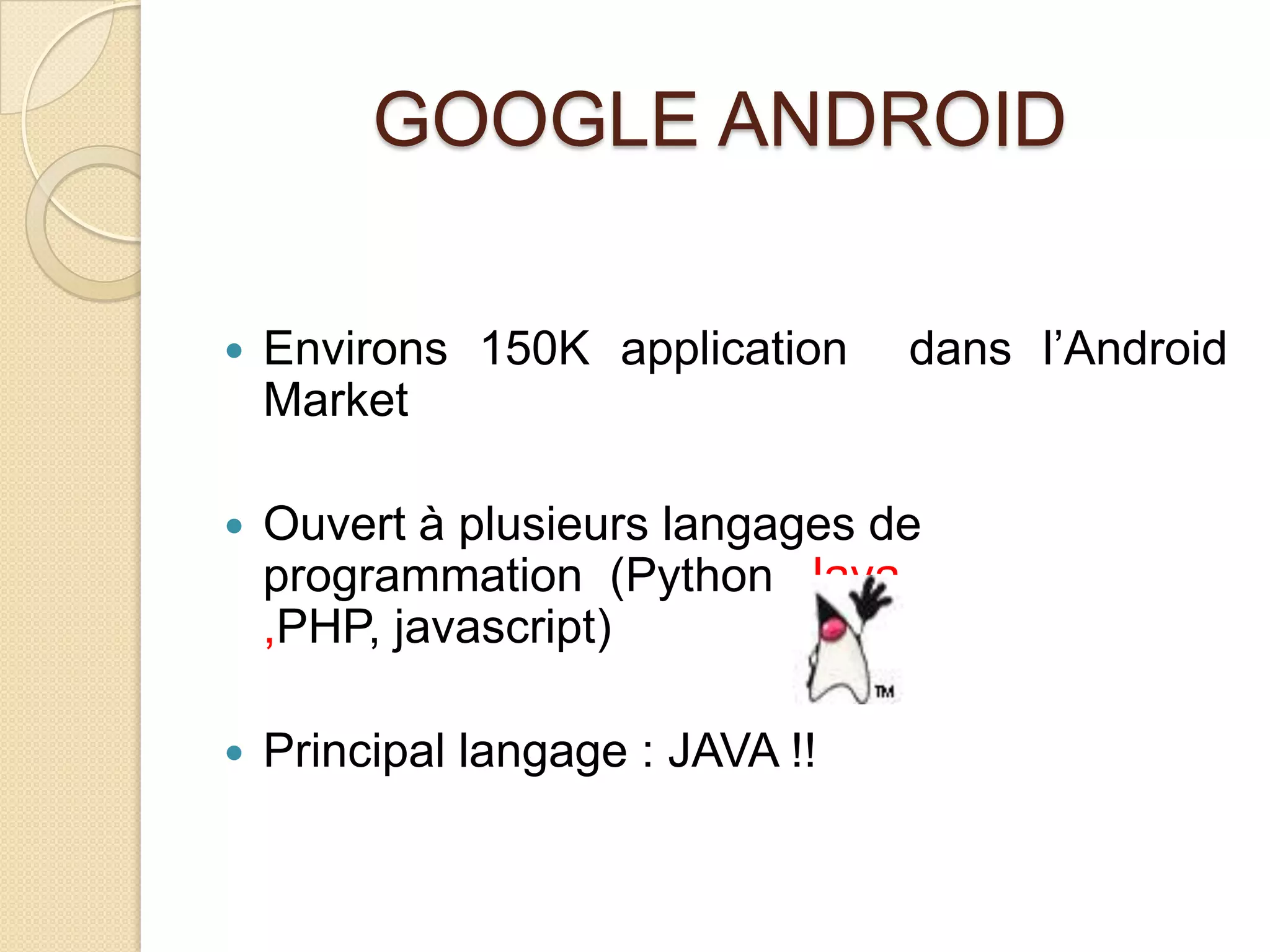 GOOGLE ANDROID
 Environs 150K application dans l’Android
Market
 Ouvert à plusieurs langages de
programmation (Python, Java
,PHP, javascript)
 Principal langage : JAVA !!
 