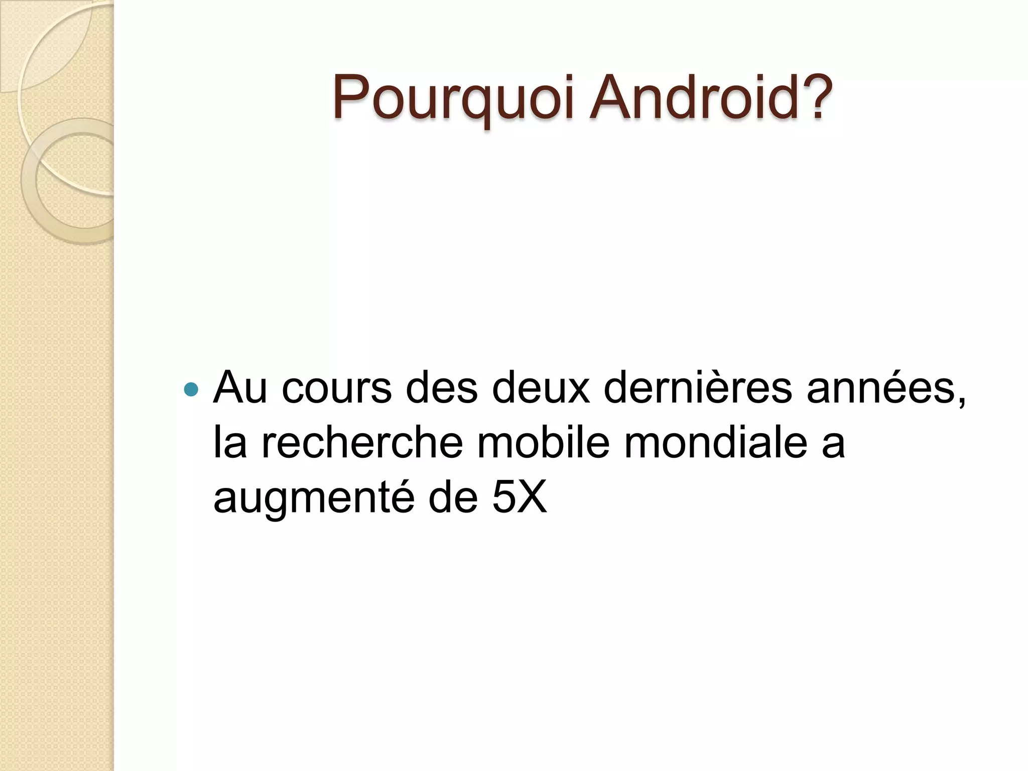 Pourquoi Android?
 Au cours des deux dernières années,
la recherche mobile mondiale a
augmenté de 5X
 