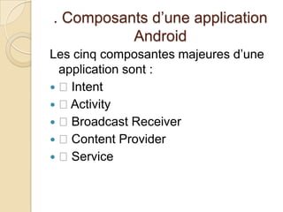 . Composants d’une application
Android
Les cinq composantes majeures d’une
application sont :
 Intent
 Activity
 Broadcast Receiver
 Content Provider
 Service
 