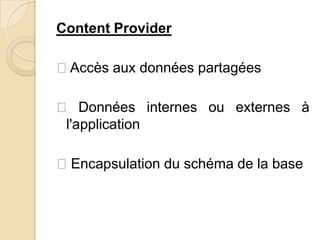 Content Provider
Accès aux données partagées
 Données internes ou externes à
l'application
Encapsulation du schéma de la base
 