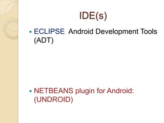 IDE(s)
 ECLIPSE Android Development Tools
(ADT)
 NETBEANS plugin for Android:
(UNDROID)
 