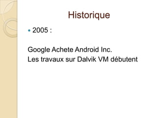 Historique
 2005 :
Google Achete Android Inc.
Les travaux sur Dalvik VM débutent
 