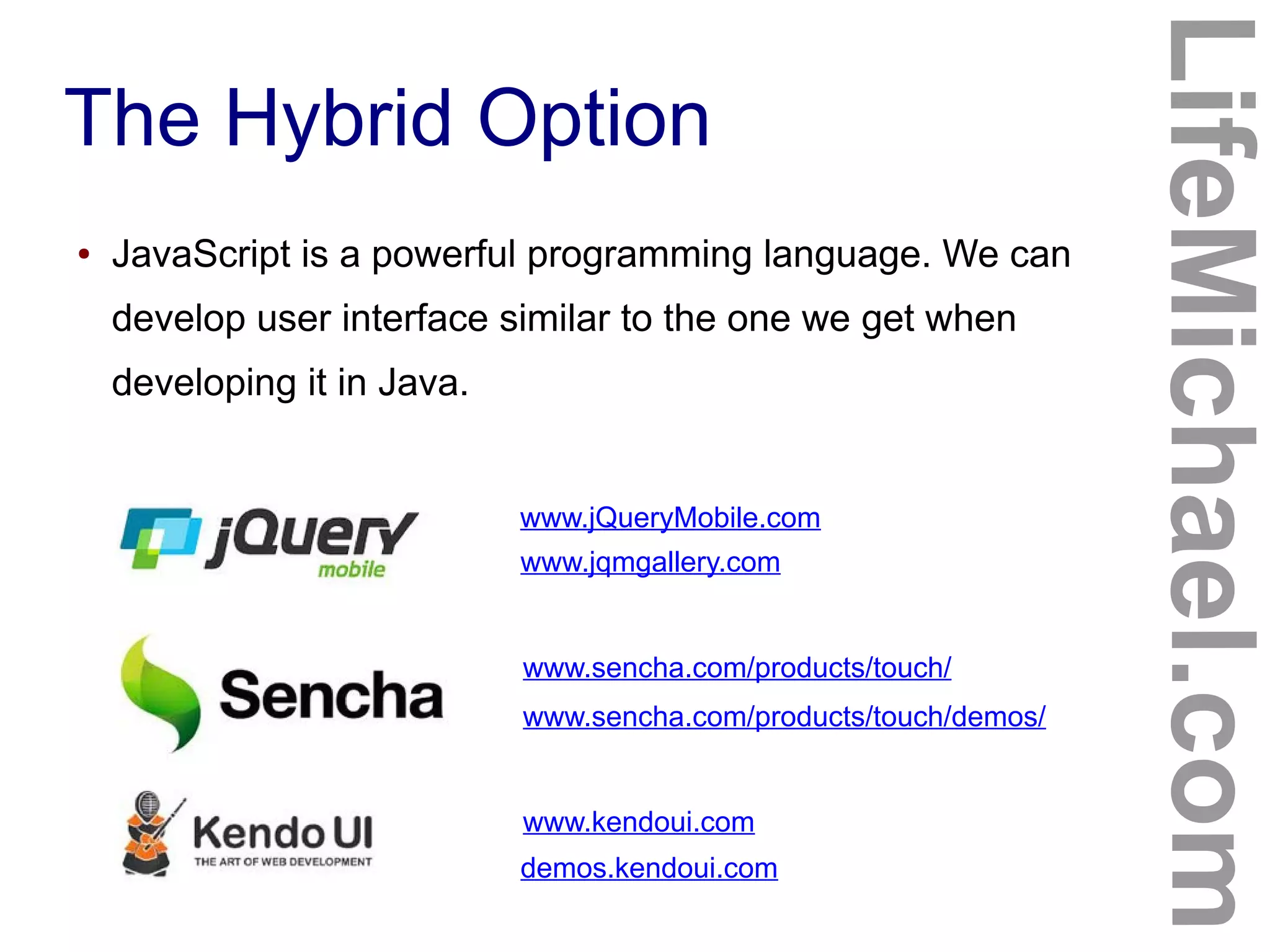 The Hybrid Option
LifeMichael.com
● JavaScript is a powerful programming language. We can
develop user interface similar to the one we get when
developing it in Java.
www.jQueryMobile.com
www.jqmgallery.com
www.sencha.com/products/touch/
www.sencha.com/products/touch/demos/
www.kendoui.com
demos.kendoui.com
 