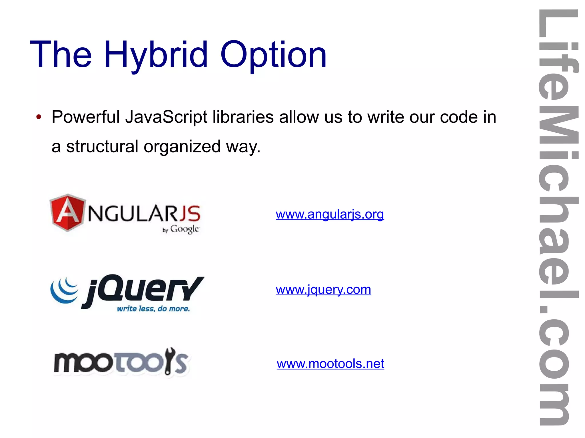 The Hybrid Option
LifeMichael.com
● Powerful JavaScript libraries allow us to write our code in
a structural organized way.
www.mootools.net
www.jquery.com
www.angularjs.org
 