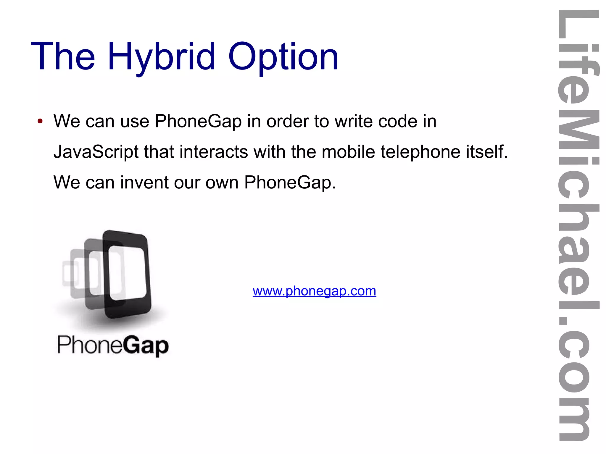 The Hybrid Option
LifeMichael.com
● We can use PhoneGap in order to write code in
JavaScript that interacts with the mobile telephone itself.
We can invent our own PhoneGap.
www.phonegap.com
 