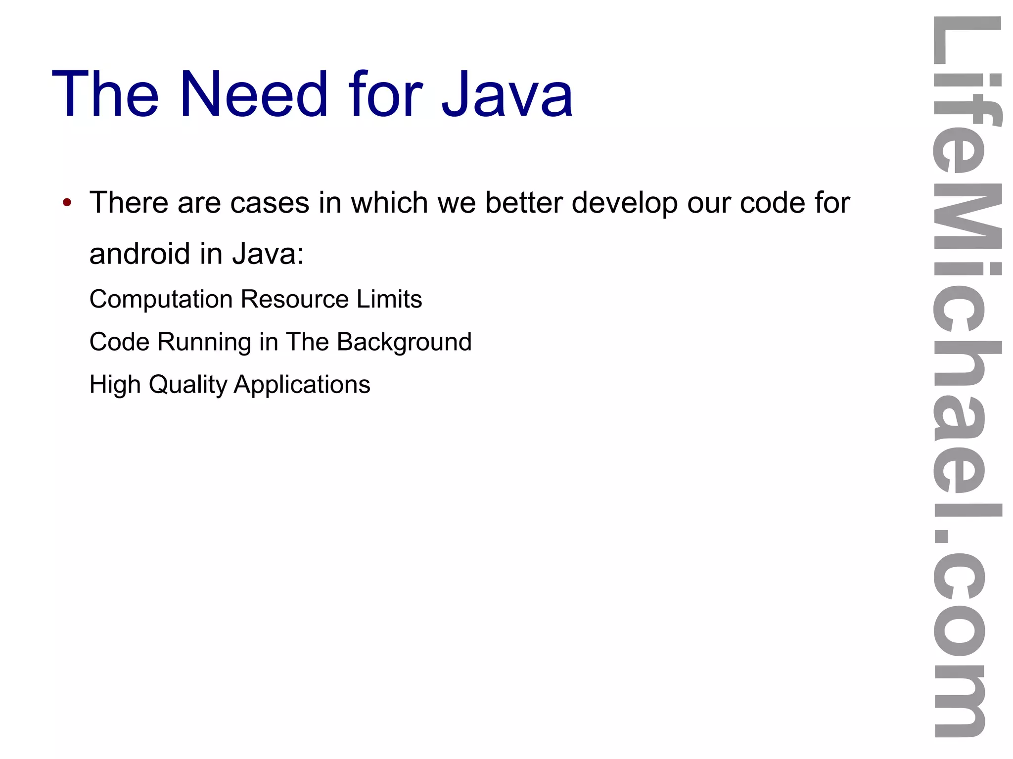 The Need for Java
LifeMichael.com
● There are cases in which we better develop our code for
android in Java:
Computation Resource Limits
Code Running in The Background
High Quality Applications
 