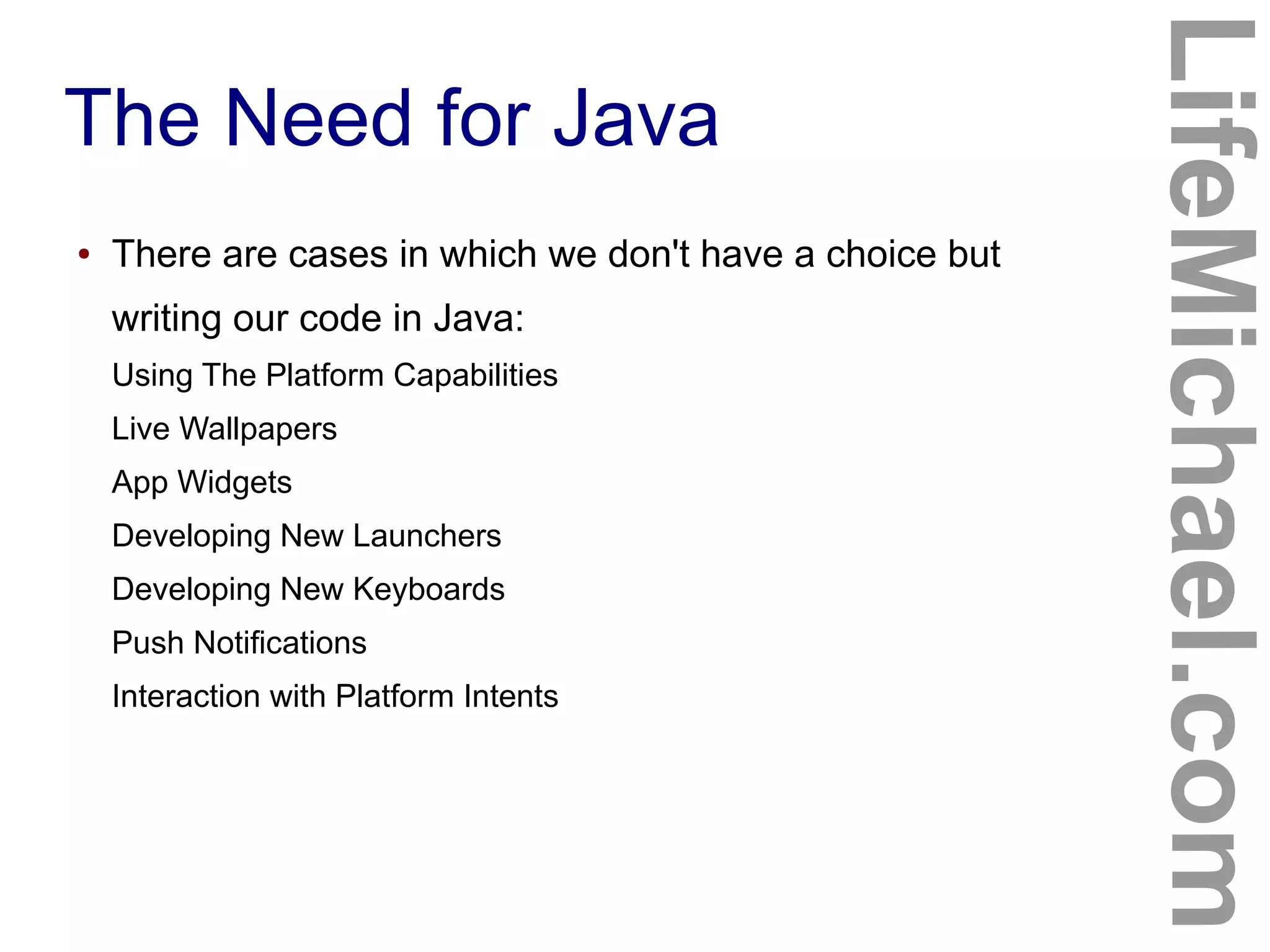 The Need for Java
LifeMichael.com
● There are cases in which we don't have a choice but
writing our code in Java:
Using The Platform Capabilities
Live Wallpapers
App Widgets
Developing New Launchers
Developing New Keyboards
Push Notifications
Interaction with Platform Intents
 