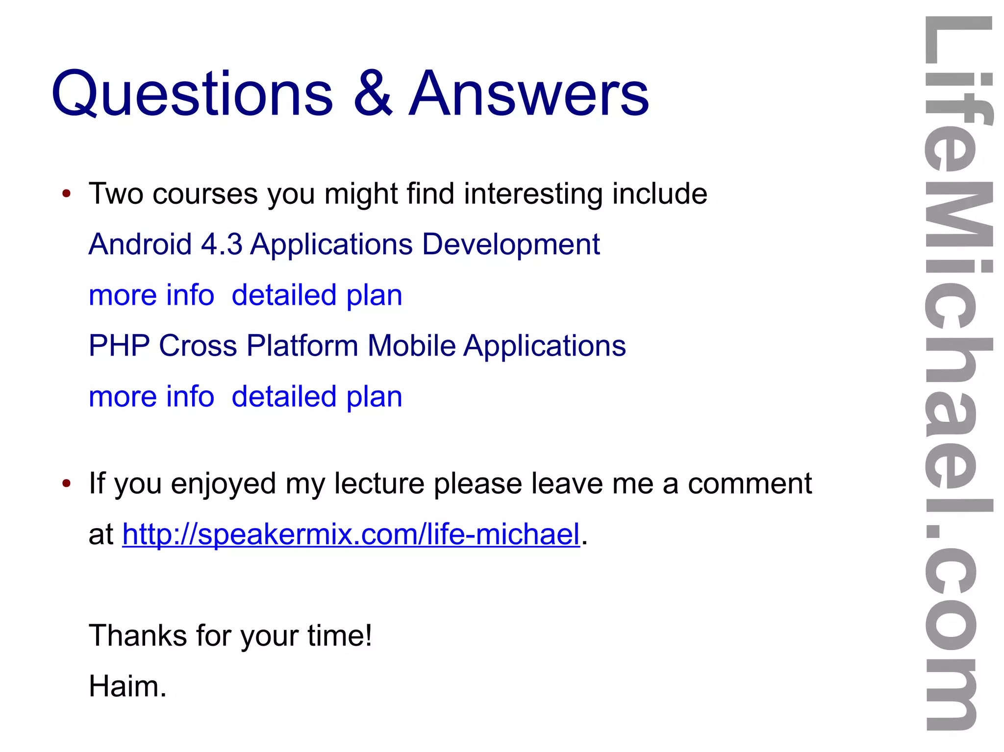 Questions & Answers
LifeMichael.com
● Two courses you might find interesting include
Android 4.3 Applications Development
more info detailed plan
PHP Cross Platform Mobile Applications
more info detailed plan
● If you enjoyed my lecture please leave me a comment
at http://speakermix.com/life-michael.
Thanks for your time!
Haim.
 