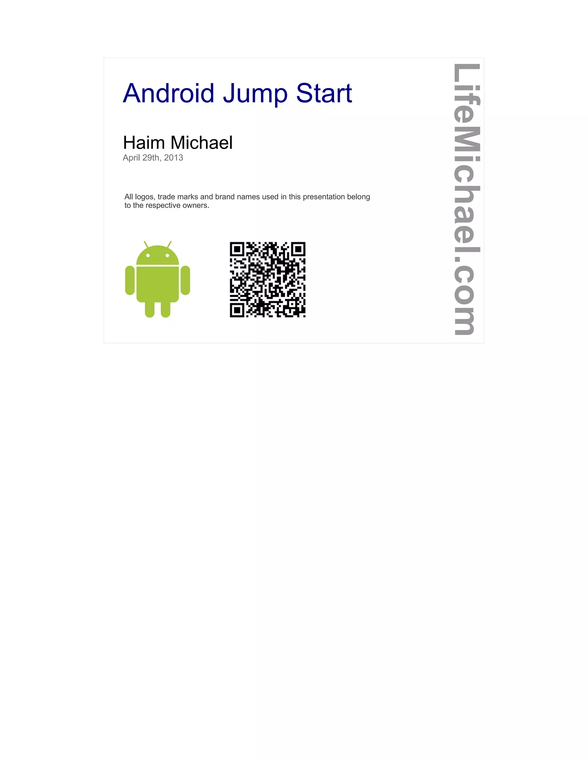 Android Jump Start
LifeMichael.com
Haim Michael
April 29th, 2013
All logos, trade marks and brand names used in this presentation belong
to the respective owners.
 