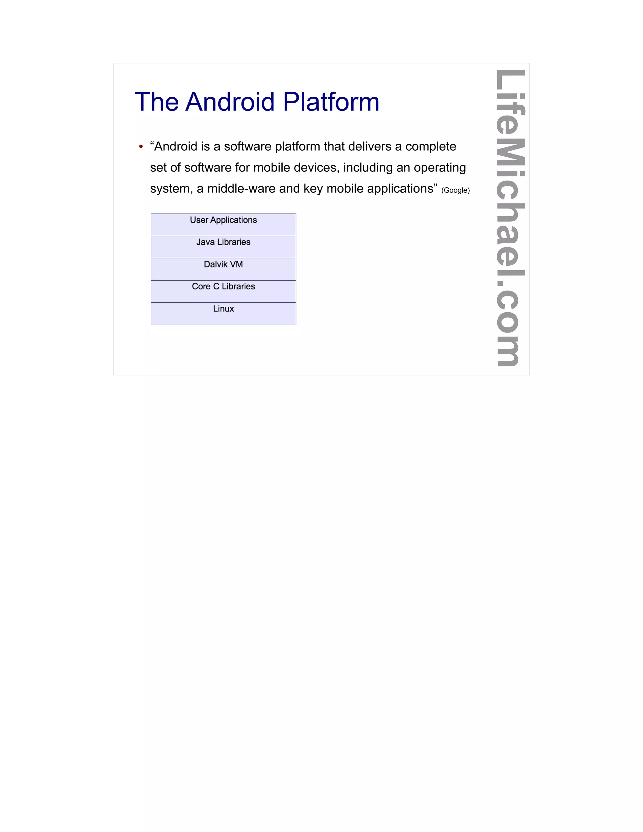 The Android Platform
LifeMichael.com
● “Android is a software platform that delivers a complete
set of software for mobile devices, including an operating
system, a middle-ware and key mobile applications” (Google)
 