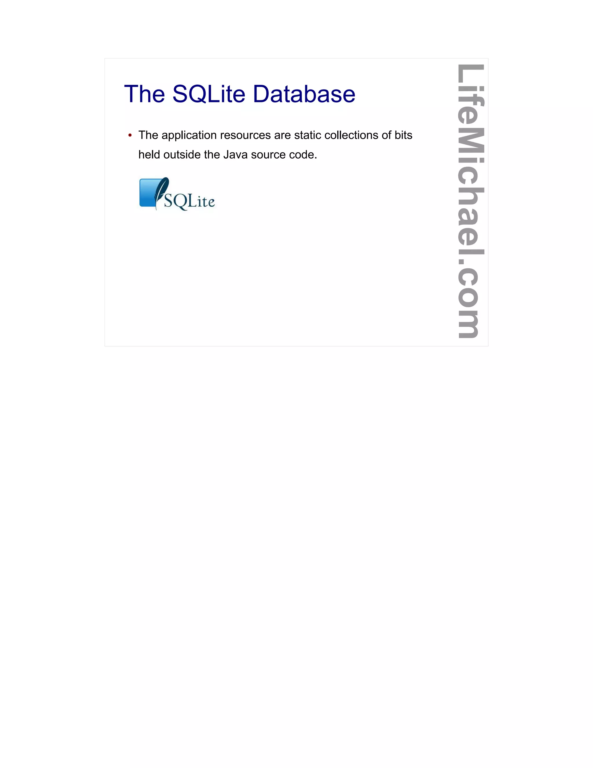 The SQLite Database
LifeMichael.com
● The application resources are static collections of bits
held outside the Java source code.
 