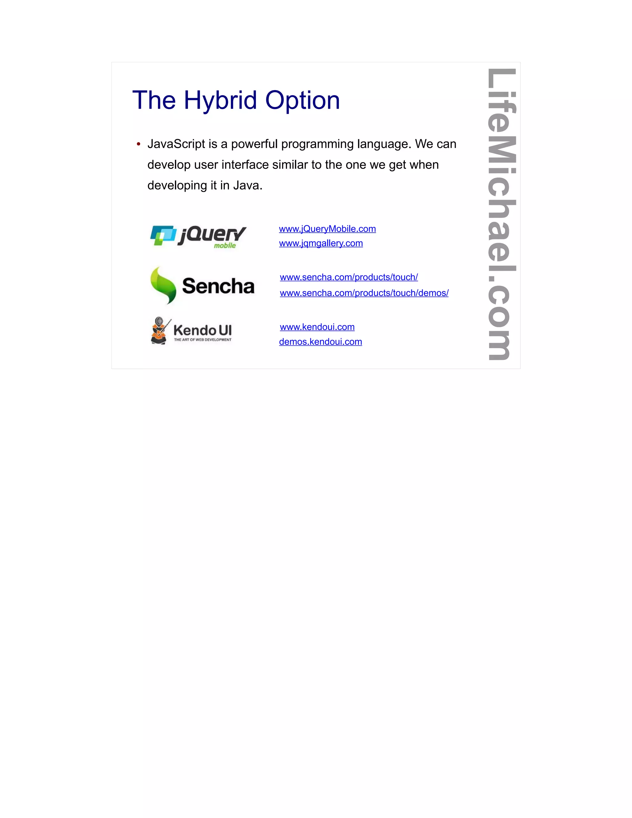 The Hybrid Option
LifeMichael.com
● JavaScript is a powerful programming language. We can
develop user interface similar to the one we get when
developing it in Java.
www.jQueryMobile.com
www.jqmgallery.com
www.sencha.com/products/touch/
www.sencha.com/products/touch/demos/
www.kendoui.com
demos.kendoui.com
 