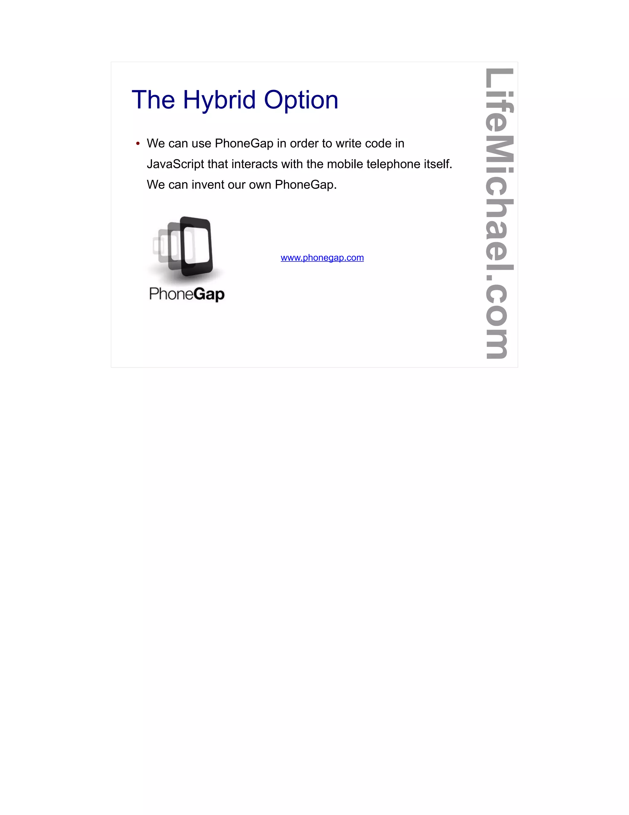 The Hybrid Option
LifeMichael.com
● We can use PhoneGap in order to write code in
JavaScript that interacts with the mobile telephone itself.
We can invent our own PhoneGap.
www.phonegap.com
 