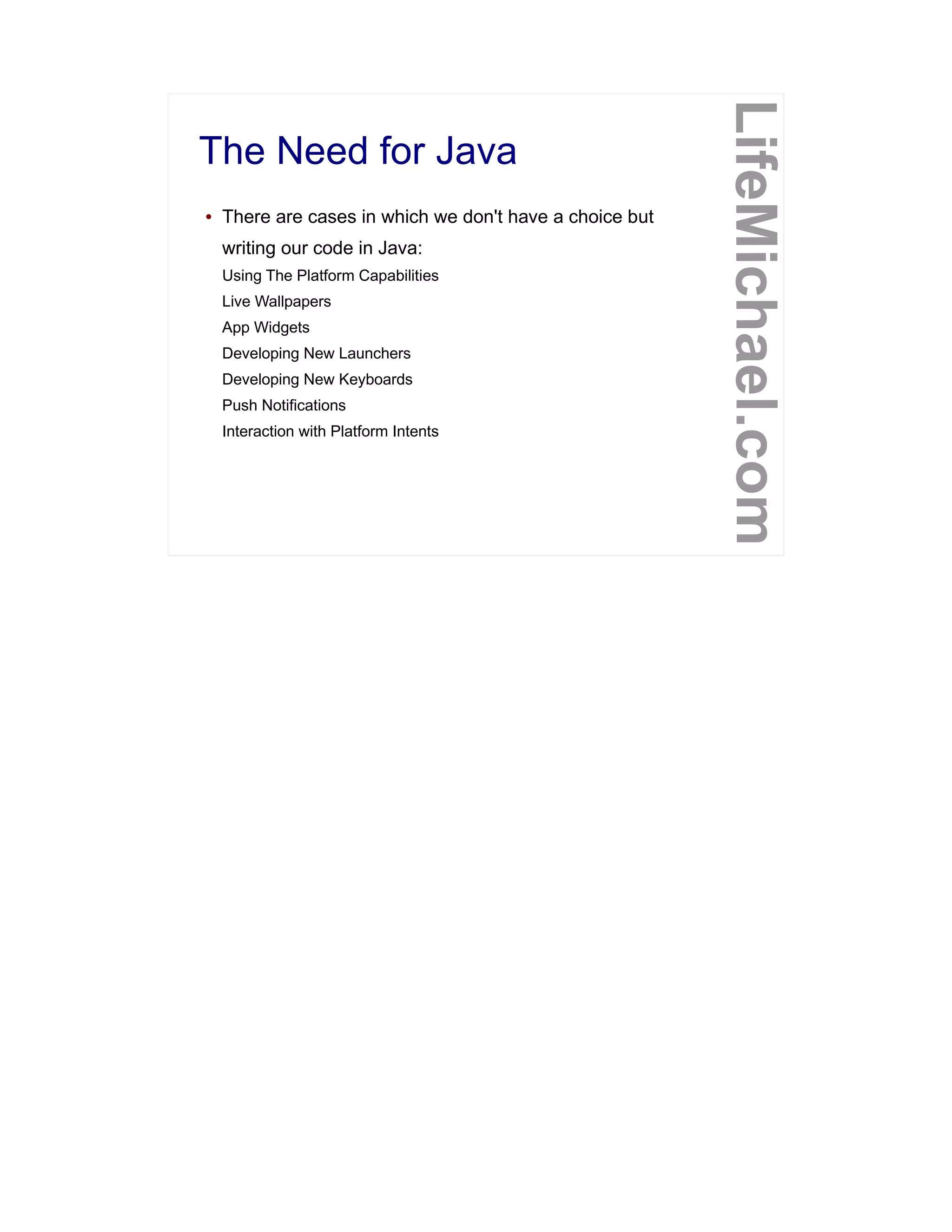 The Need for Java
LifeMichael.com
● There are cases in which we don't have a choice but
writing our code in Java:
Using The Platform Capabilities
Live Wallpapers
App Widgets
Developing New Launchers
Developing New Keyboards
Push Notifications
Interaction with Platform Intents
 