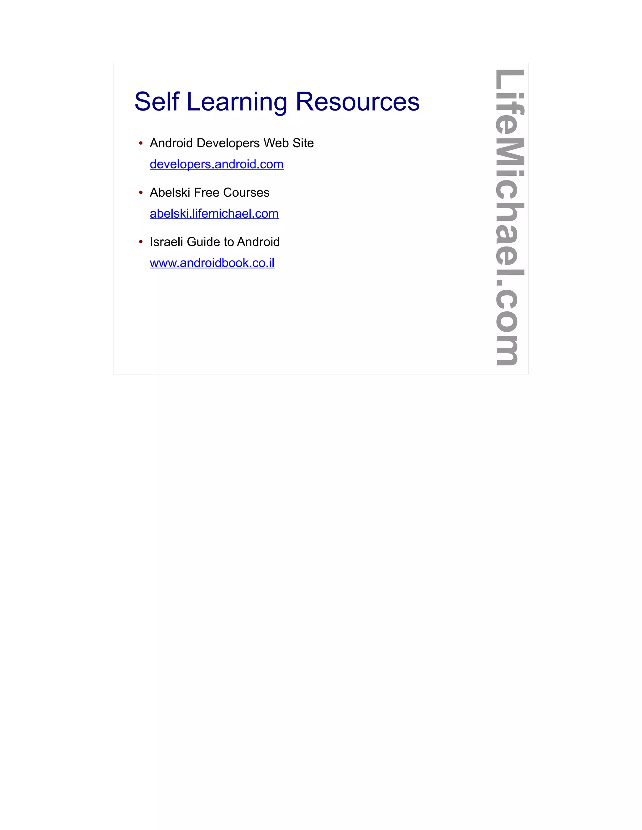 Self Learning Resources
LifeMichael.com
● Android Developers Web Site
developers.android.com
● Abelski Free Courses
abelski.lifemichael.com
● Israeli Guide to Android
www.androidbook.co.il
 