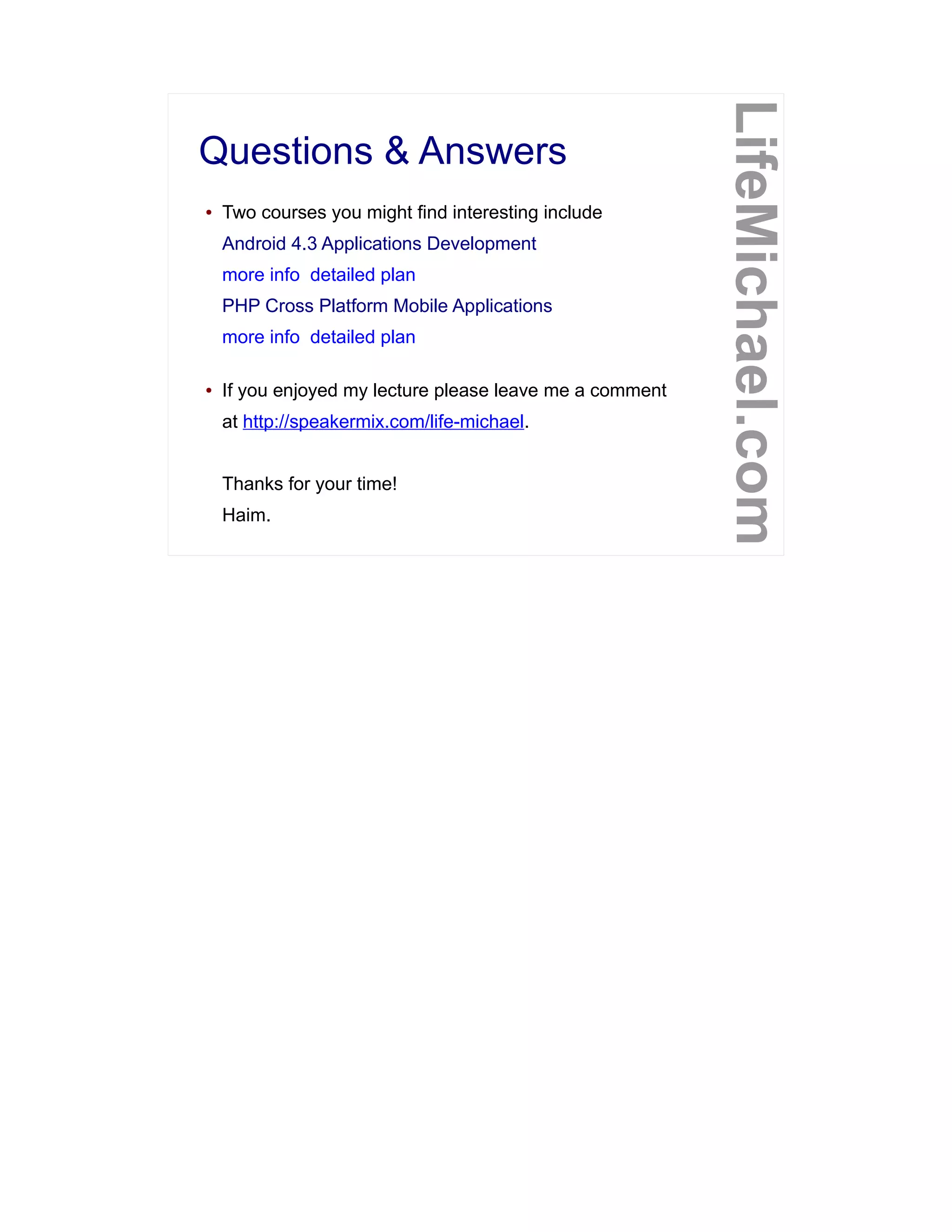 Questions & Answers
LifeMichael.com
● Two courses you might find interesting include
Android 4.3 Applications Development
more info detailed plan
PHP Cross Platform Mobile Applications
more info detailed plan
● If you enjoyed my lecture please leave me a comment
at http://speakermix.com/life-michael.
Thanks for your time!
Haim.
 