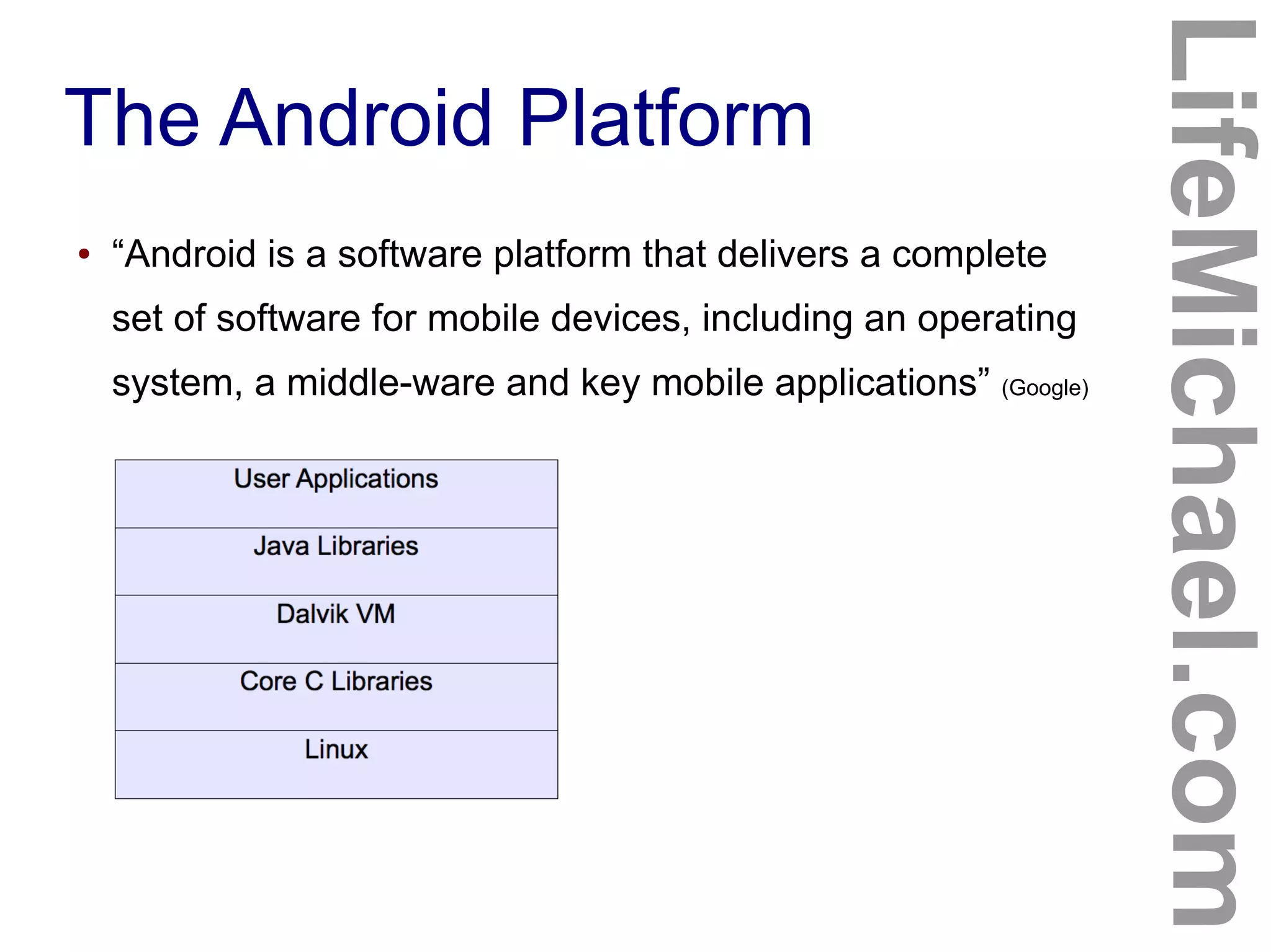 The Android Platform
LifeMichael.com
● “Android is a software platform that delivers a complete
set of software for mobile devices, including an operating
system, a middle-ware and key mobile applications” (Google)
 