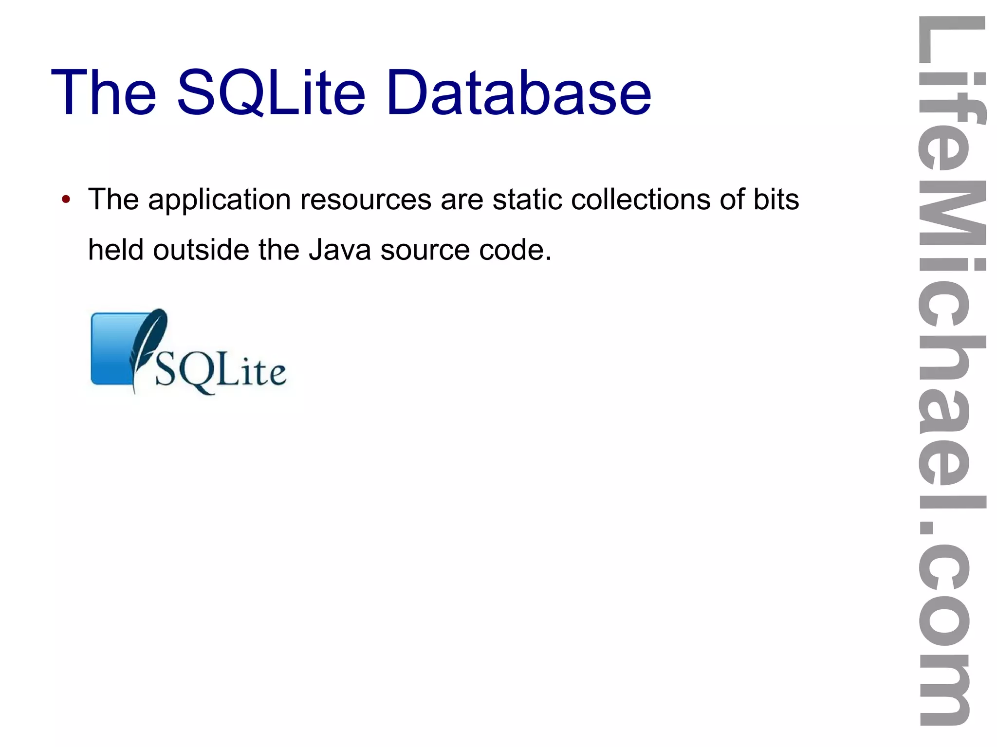 The SQLite Database
LifeMichael.com
● The application resources are static collections of bits
held outside the Java source code.
 