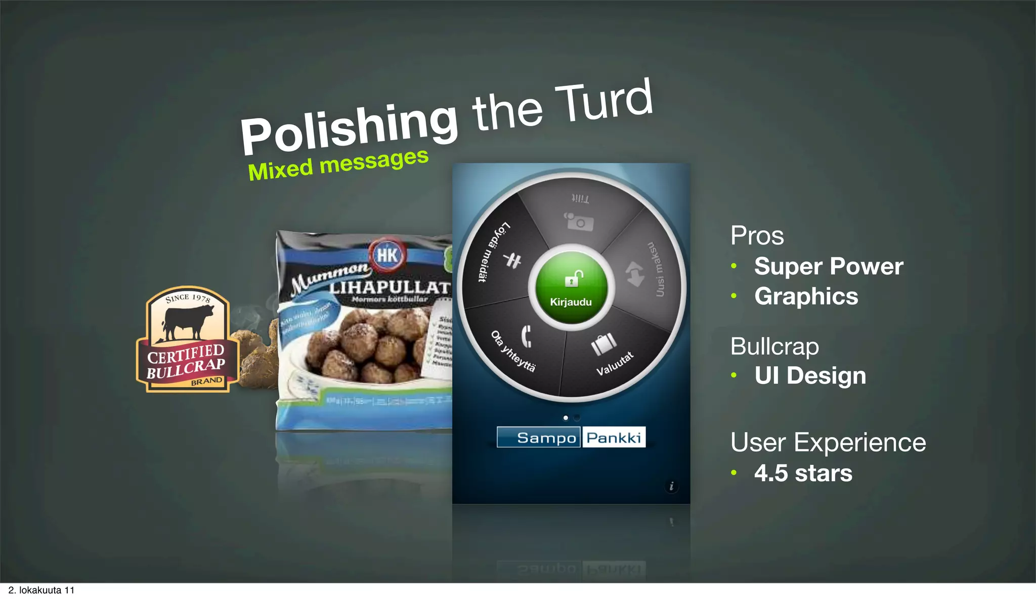 ng the Turd
                    lisshaiges
                  Po e s
                  Mixed m

                                          Pros
                                          •   Super Power
                                          •   Graphics

                                          Bullcrap
                                          • UI Design



                                          User Experience
                                          •   4.5 stars



2. lokakuuta 11
 
