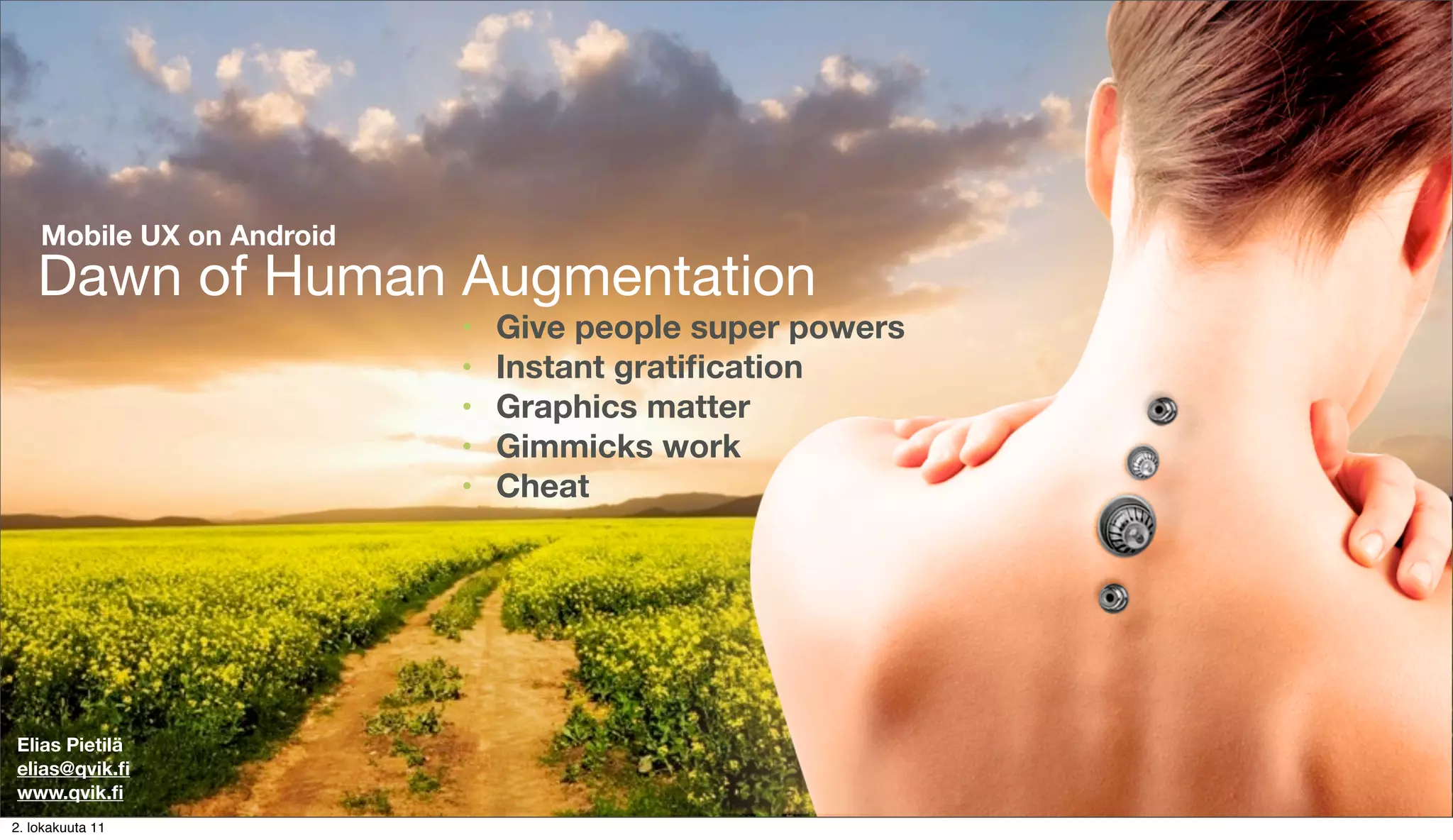 Mobile UX on Android
    Dawn of Human Augmentation
                           •   Give people super powers
                           •   Instant gratiﬁcation
                           •   Graphics matter
                           •   Gimmicks work
                           •   Cheat




Elias Pietilä
elias@qvik.ﬁ
www.qvik.ﬁ
2. lokakuuta 11
 
