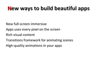 NNeeww wwaayyss ttoo bbuuiilldd bbeeaauuttiiffuull aappppss 
New full-screen immersive 
Apps uses every pixel on the screen 
Rich visual content 
Transitions framework for animating scenes 
High-quality animations in your apps 
 