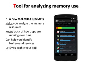 TTool ool ffoorr aannaallyyzziinngg mmeemmoorryy uussee 
• A new tool called ProcStats 
Helps you analyze the memory 
resources 
Keeps track of how apps are 
running over time 
Can help you identify 
background services 
Lets you profile your app 
 