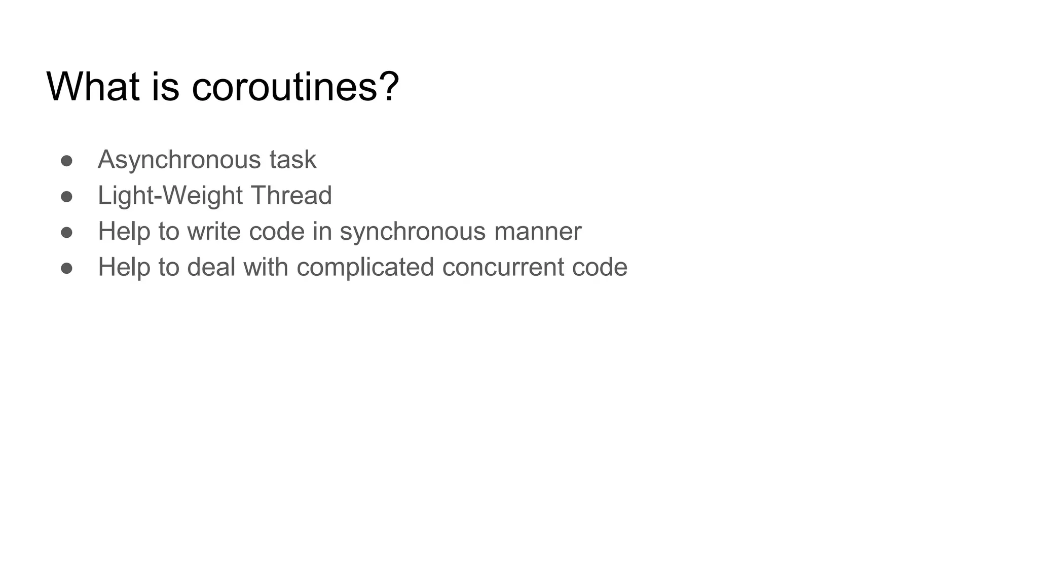 What is coroutines?
● Asynchronous task
● Light-Weight Thread
● Help to write code in synchronous manner
● Help to deal with complicated concurrent code
 