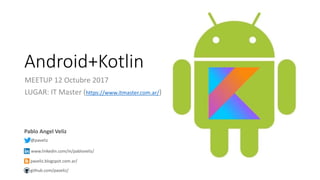 Android+Kotlin
MEETUP 12 Octubre 2017
LUGAR: IT Master (https://www.itmaster.com.ar/)
Pablo Angel Veliz
@paveliz
www.linkedin.com/in/pabloveliz/
paveliz.blogspot.com.ar/
github.com/paveliz/
 