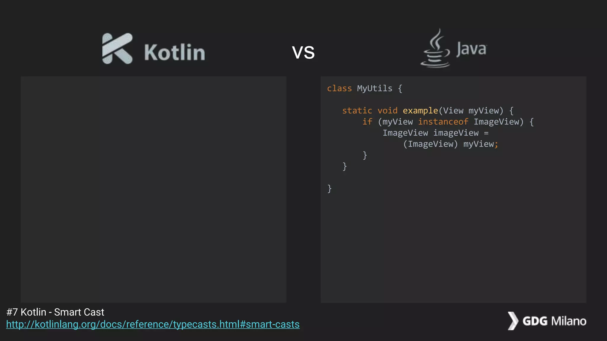 class MyUtils {
static void example(View myView) {
if (myView instanceof ImageView) {
ImageView imageView =
(ImageView) myView;
}
}
}
#7 Kotlin - Smart Cast
http://kotlinlang.org/docs/reference/typecasts.html#smart-casts
vs
 