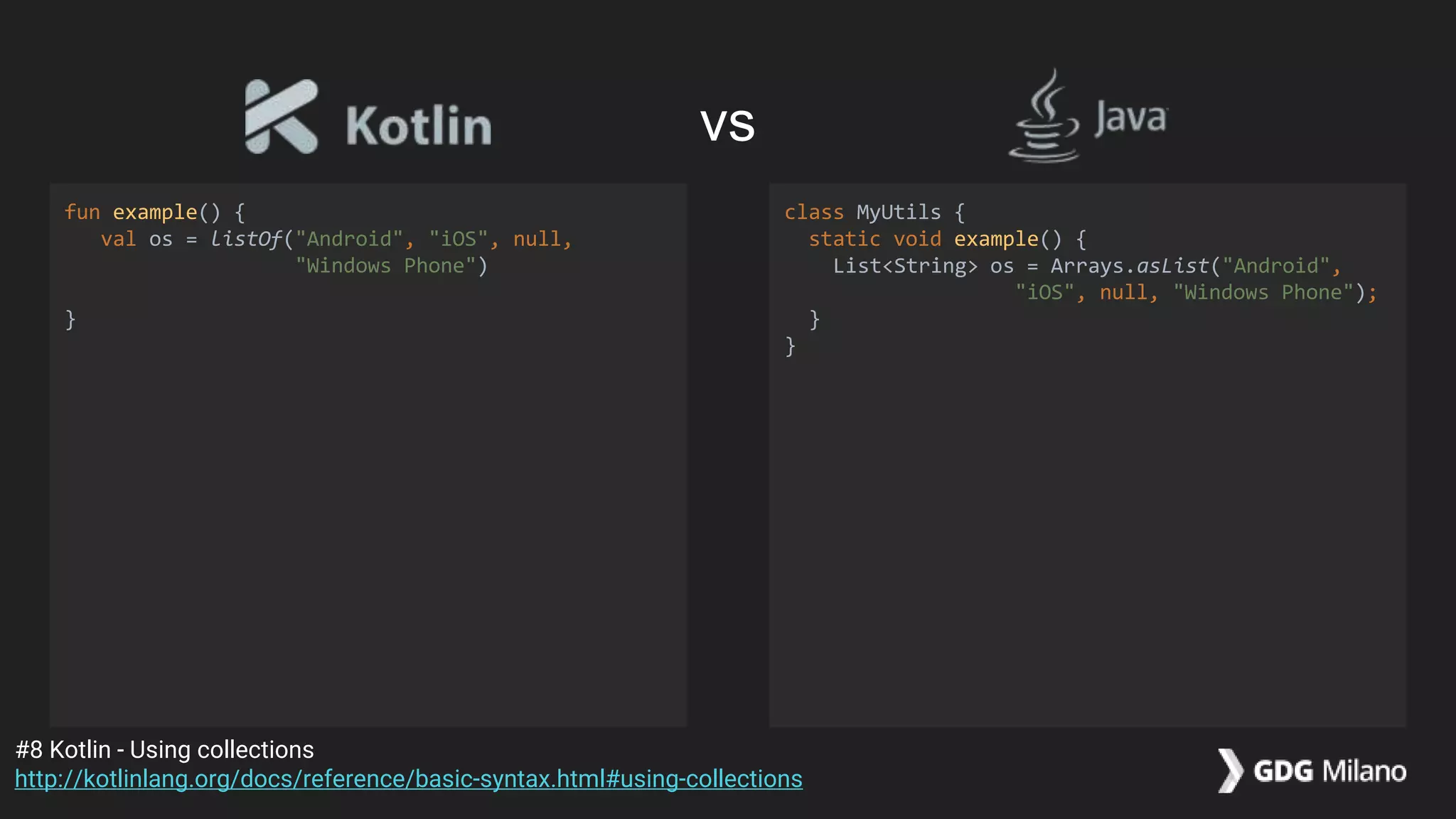 fun example() {
val os = listOf("Android", "iOS", null,
"Windows Phone")
}
class MyUtils {
static void example() {
List<String> os = Arrays.asList("Android",
"iOS", null, "Windows Phone");
}
}
#8 Kotlin - Using collections
http://kotlinlang.org/docs/reference/basic-syntax.html#using-collections
vs
 
