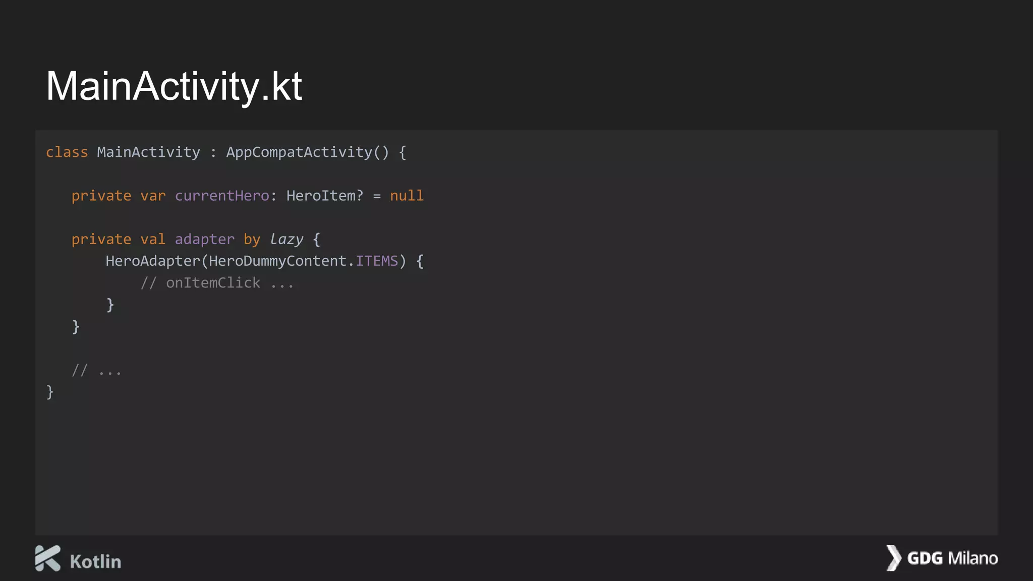 MainActivity.kt
class MainActivity : AppCompatActivity() {
private var currentHero: HeroItem? = null
private val adapter by lazy {
HeroAdapter(HeroDummyContent.ITEMS) {
// onItemClick ...
}
}
// ...
}
 