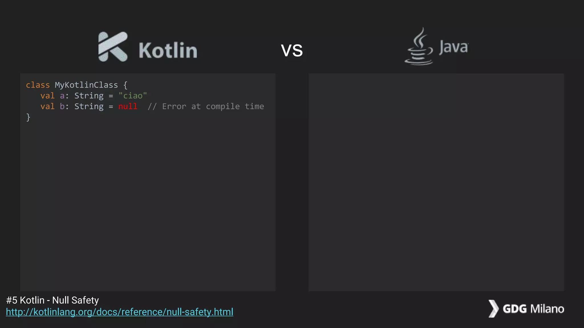 class MyKotlinClass {
val a: String = "ciao"
val b: String = null // Error at compile time
}
#5 Kotlin - Null Safety
http://kotlinlang.org/docs/reference/null-safety.html
vs
 
