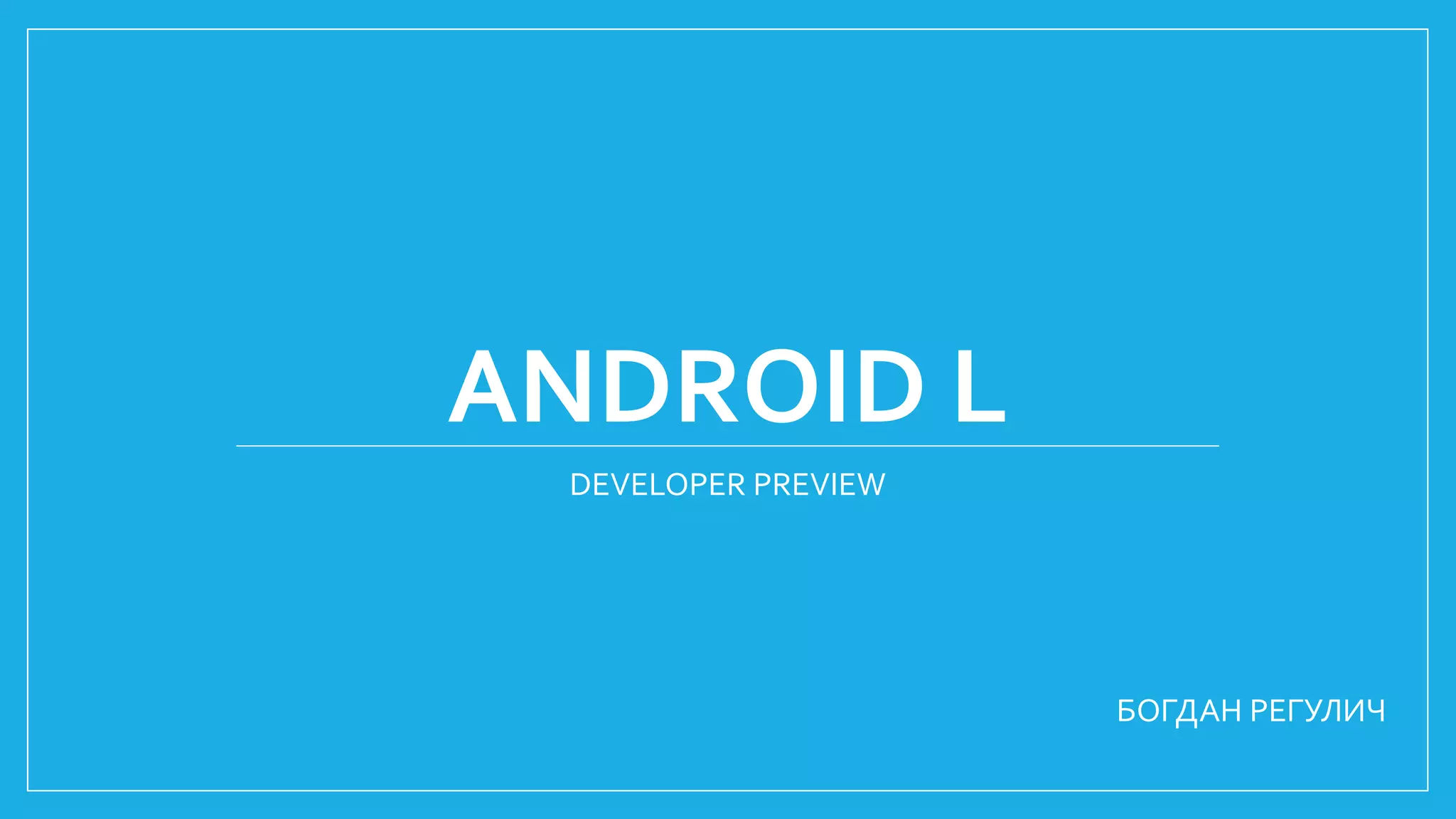 ANDROID L 
DEVELOPER PREVIEW 
БОГДАН РЕГУЛИЧ 
 