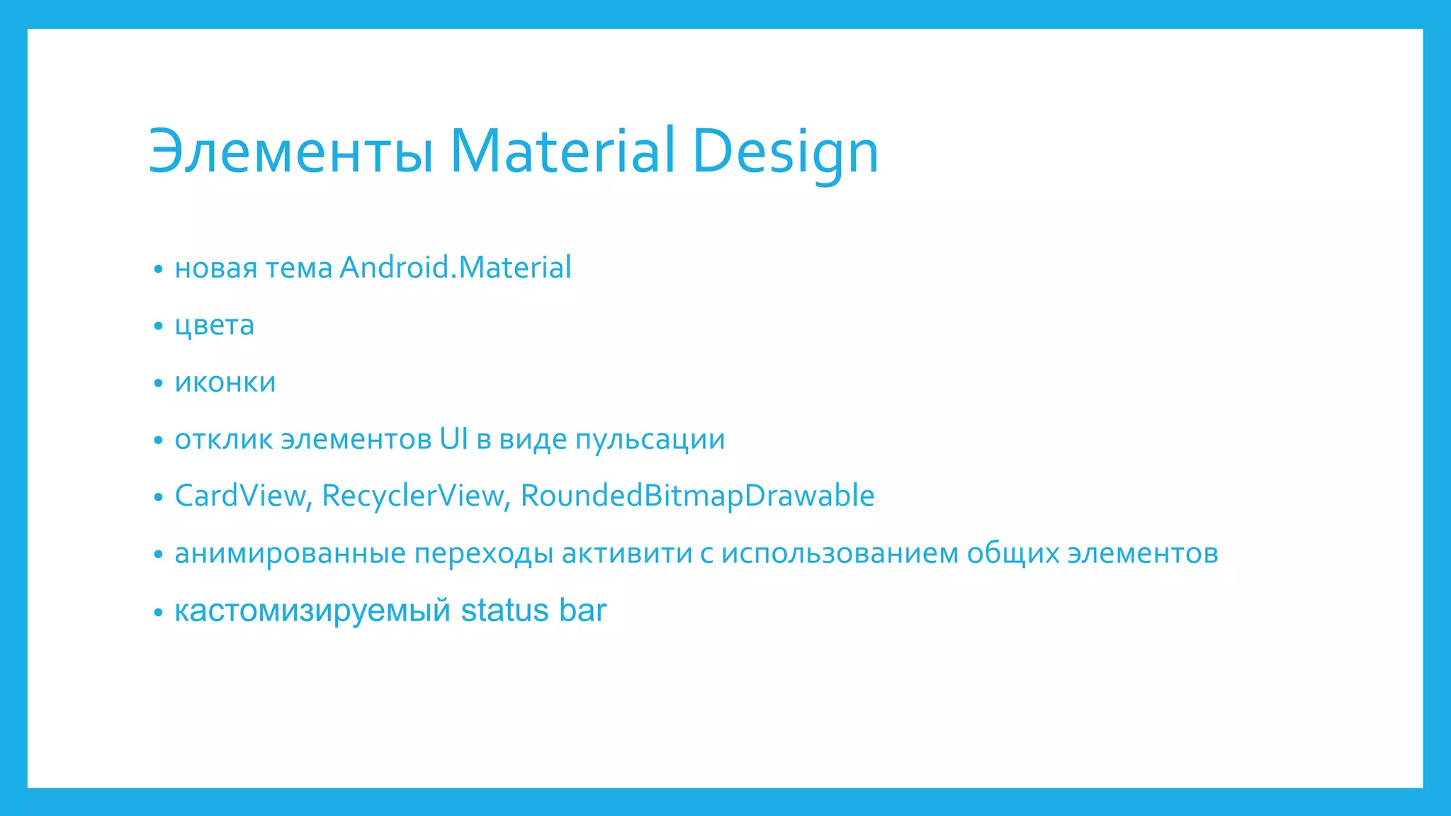 Элементы Material Design 
• новая тема Android.Material 
• цвета 
• иконки 
• отклик элементов UI в виде пульсации 
• CardView, RecyclerView, RoundedBitmapDrawable 
• анимированные переходы активити с использованием общих элементов 
• кастомизируемый status bar 
 