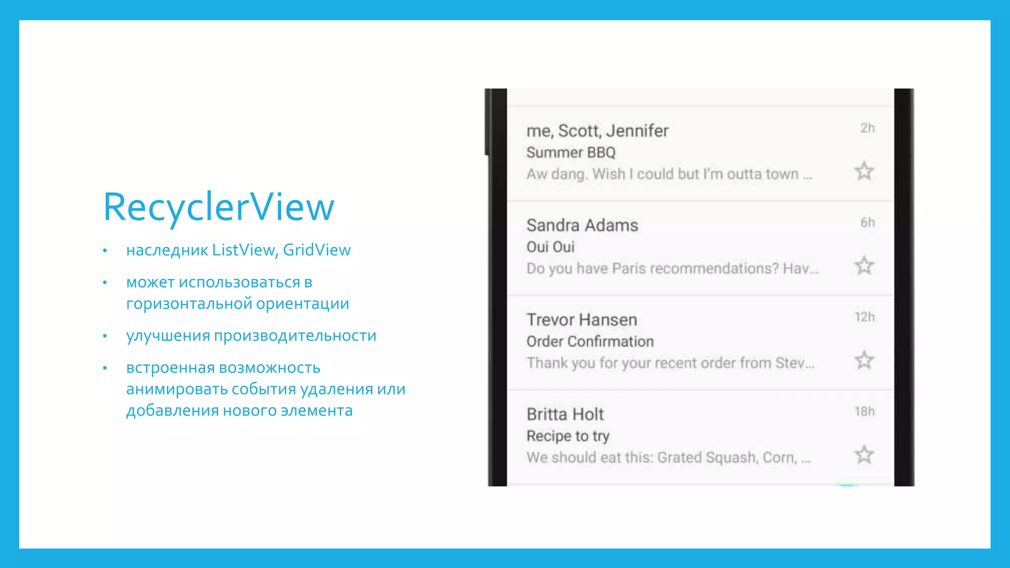 RecyclerView 
• наследник ListView, GridView 
• может использоваться в 
горизонтальной ориентации 
• улучшения производительности 
• встроенная возможность 
анимировать события удаления или 
добавления нового элемента 
 