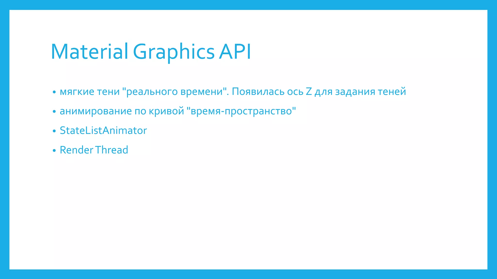 Material Graphics API 
• мягкие тени "реального времени". Появилась ось Z для задания теней 
• анимирование по кривой "время-пространство" 
• StateListAnimator 
• Render Thread 
 