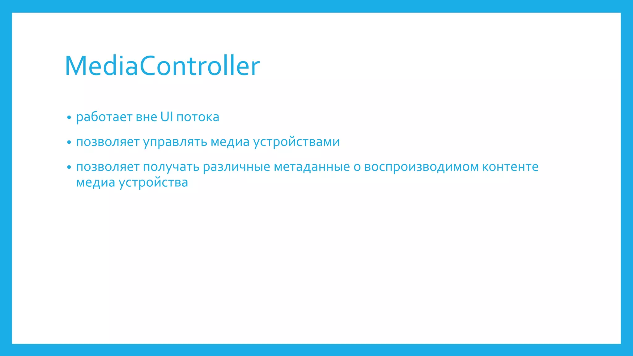 MediaController 
• работает вне UI потока 
• позволяет управлять медиа устройствами 
• позволяет получать различные метаданные о воспроизводимом контенте 
медиа устройства 
 