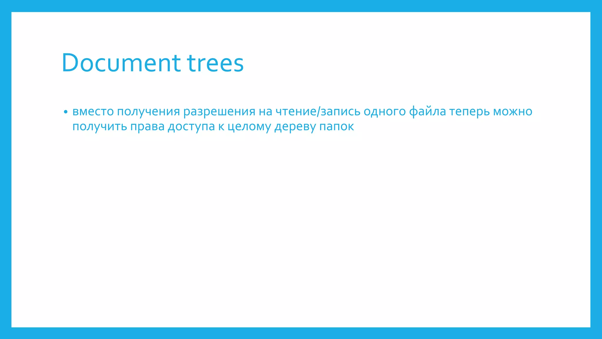 Document trees 
• вместо получения разрешения на чтение/запись одного файла теперь можно 
получить права доступа к целому дереву папок 
 