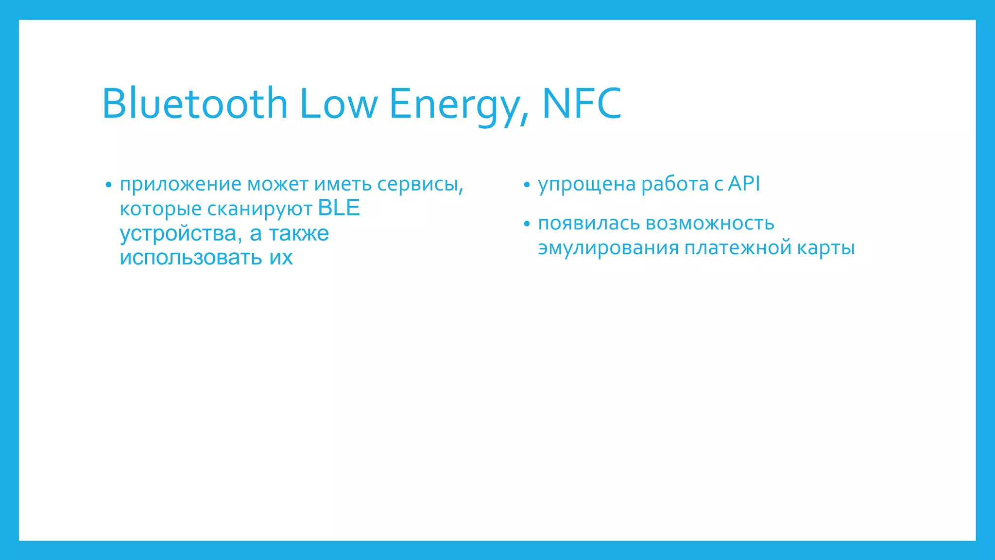 Bluetooth Low Energy, NFC 
• приложение может иметь сервисы, 
которые сканируют BLE 
устройства, а также 
использовать их 
• упрощена работа с API 
• появилась возможность 
эмулирования платежной карты 
 